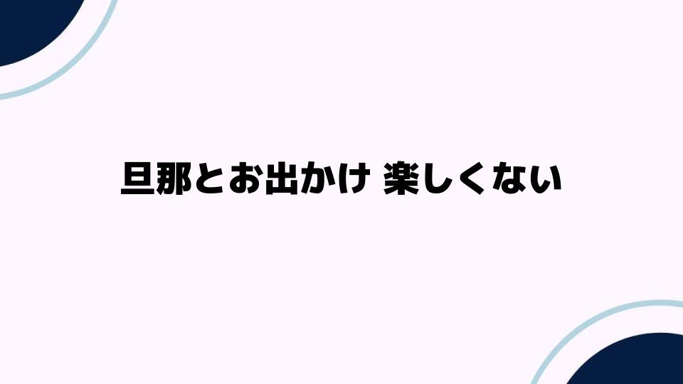 旦那とお出かけ 楽しくない理由とは？